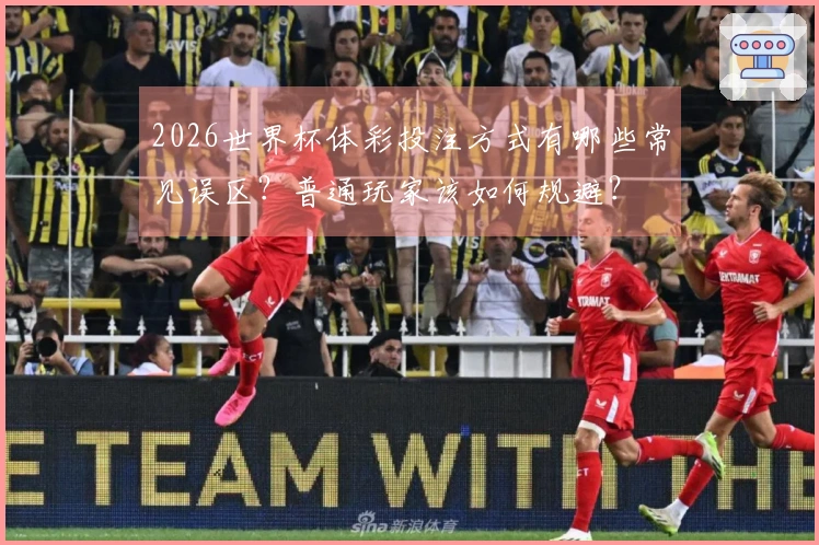 2026世界杯体彩投注方式有哪些常见误区？普通玩家该如何规避？