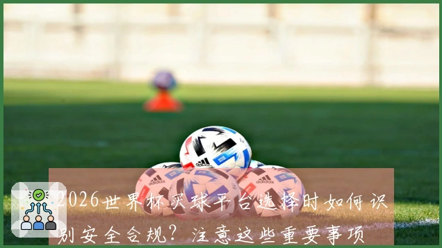 2026世界杯买球平台选择时如何识别安全合规？注意这些重要事项