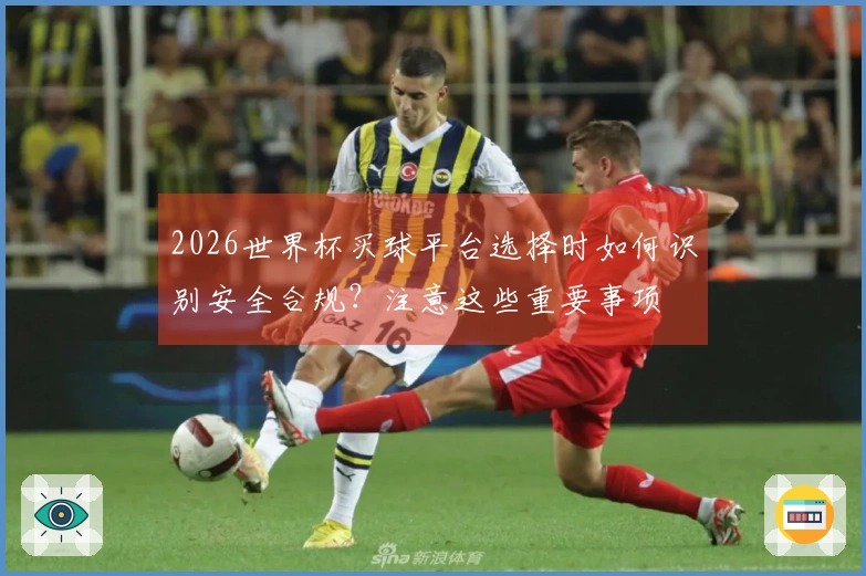 2026世界杯买球平台选择时如何识别安全合规？注意这些重要事项
