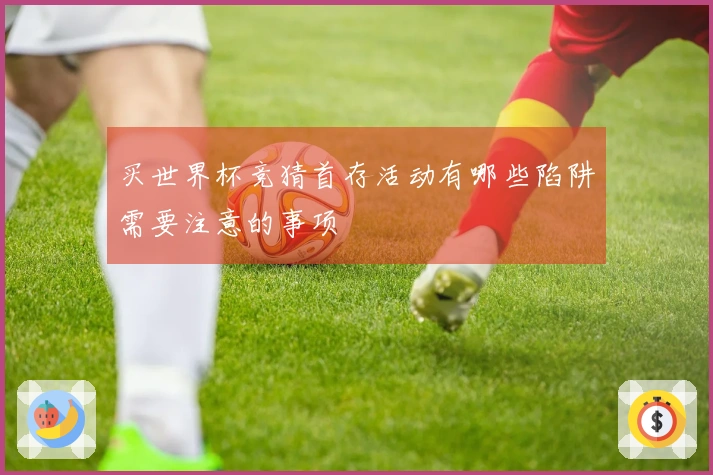 买世界杯竞猜首存活动有哪些陷阱需要注意的事项