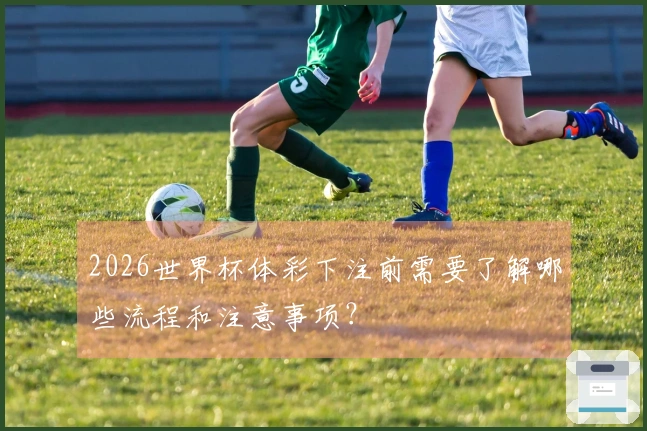 2026世界杯体彩下注前需要了解哪些流程和注意事项？