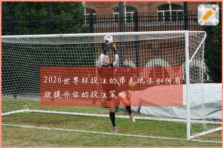 2026世界杯投注的串关玩法如何有效提升你的投注策略？
