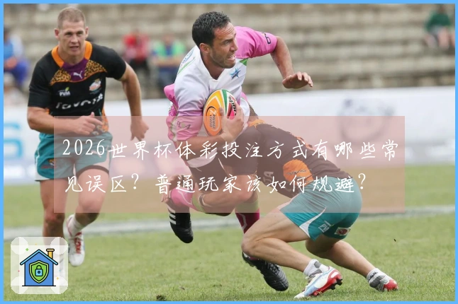2026世界杯体彩投注方式有哪些常见误区？普通玩家该如何规避？